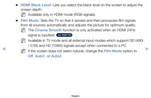 Page 56	
●HDMI Black Level:	Lets	you	select	the	black	level	on	the	screen	to	adjust	the	
screen	depth.
	
NAvailable	only	in	HDMI	mode	(RGB	signals).
	
●Film Mode:	Sets	the	TV	so	that	it	senses	and	then	processes	film	signals	
from	all	sources	automatically	and	adjusts	the	picture	for	optimum	quality.
	
NThe	Cinema Smooth	function	is	only	activated	when	an	HDMI	24Hz	
signal	is	inputted.	
  for PDP TV  
	
NAvailable	in	TV	mode	and	all	external	input	modes	which	support	SD	(480i 	
/	576i)	and	HD	(1080i)	signals...