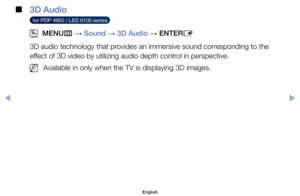 Page 64 
■
3D Audio
  for PDP 4900 / LED 6100 series  
 
OMENU m 
→  Sound 
→ 3D Audio 
→ ENTER
E
3D	audio	technology	that	provides	an	immersive	sound	corresponding	to	the	
effect	of	3D	video	by	utilizing	audio	depth	control	in	perspective.
	
NAvailable	in	only	when	the	TV	is	displaying	3D	images.
English
$#  