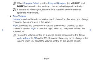 Page 66	
NWhen	Speaker Select	is	set	to	External Speaker,	the	 VOLUME	and	
MUTE	buttons	will	not	operate	and	the	sound	settings	will	be	limited.
	
NIf	there	is	no	video	signal,	both	the	TV’s	speakers	and	the	external	
speakers	will	be	mute.
	
●Auto Volume
Normal	equalizes	the	volume	level	on	each	channel,	so	that	when	you	change 	
channels,	the	volume	level	is	the	same.
Night	equalizes	and	decrease	the	volume	level	on	each	channel,	so	each	
channel	is	quieter.	Night	is	useful	at	night,	when	you	may	want	to	keep...