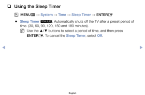 Page 73 
❑
Using the Sleep Timer
 
OMENU m 
→  System 
→ Time 
→ Sleep Timer 
→ ENTER
E
	
●Sleep Timer	
t:	Automatically	shuts	off	the	TV	after	a	preset	period	of	
time.	(30,	60,	90,	120,	150	and	180	minutes).
	
NUse	the	 ▲/
▼ 	buttons	to	select	a	period	of	time,	and	then	press	
ENTER E.	To	cancel	the	Sleep Timer,	select	Off
.
English
$#  