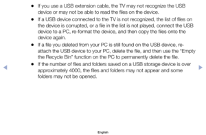 Page 96	
●If	you	use	a	USB	extension	cable,	the	TV	may	not	recognize	the	USB	
device	or	may	not	be	able	to	read	the	files	on	the	device.
	
●If	a	USB	device	connected	to	the	TV	is	not	recognized,	the	list	of	files	on	
the	device	is	corrupted,	or	a	file	in	the	list	is	not	played,	connect	the	USB	
device	to	a	PC,	re-format	the	device,	and	then	copy	the	files	onto	the	
device	again.
	
●If	a	file	you	deleted	from	your	PC	is	still	found	on	the	USB	device,	re-
attach	the	USB	device	to	your	PC,	delete	the	file,	and...