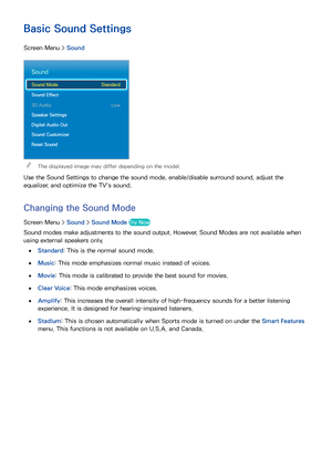 Page 1049697
Basic Sound Settings
Screen Menu > Sound
Sound
Sound Mode  Standard
Sound Effect
3D Audio  Low
Speaker Settings
Digital Audio Out
Sound Customizer
Reset Sound
 
The displayed image may differ depending on the model.
Use the Sound Settings to change the sound mode, enable/disable surround sound, adjust the 
equalizer, and optimize the TV's sound.
Changing the  Sound Mode
Screen Menu >  Sound > Sound Mode Try Now
Sound modes make adjustments to the sound output. However, Sound Modes are not...