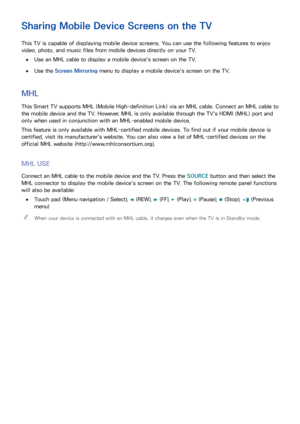 Page 151144
Sharing Mobile Device Screens on the TV
This TV is capable of displaying mobile device screens. You can use the following features to enjoy 
video, photo, and music files from mobile devices directly on your TV.
 
●Use an MHL cable to display a mobile device's screen on the TV.
 
●Use the Screen Mirroring  menu to display a mobile device's screen on the TV.
MHL
This Smart TV supports MHL (Mobile High-definition Link) via an MHL cable. Connect an MHL cable to 
the mobile device and the TV....