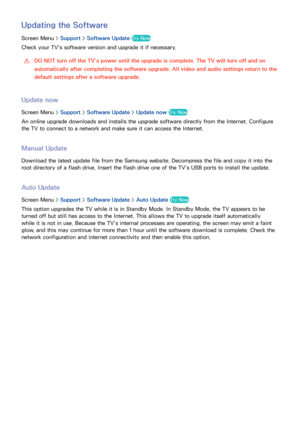 Page 157150
Updating the Software
Screen Menu > Support > Software Update Try Now
Check your TV's software version and upgrade it if necessary.
 
[DO NOT turn off the TV’s power until the upgrade is complete. The TV will turn off and on 
automatically after completing the software upgrade. All video and audio settings return to the 
default settings after a software upgrade.
Update now
Screen Menu >  Support > Software Update >  Update now Try Now
An online upgrade downloads and installs the upgrade software...