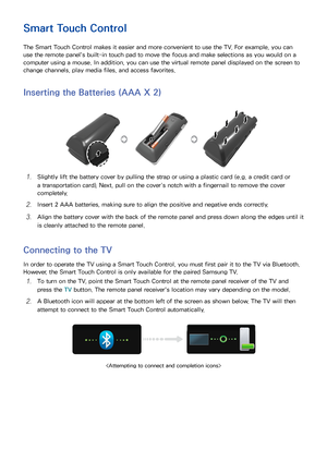 Page 5245
Controlling the TV
Smart Touch Control
The Smart Touch Control makes it easier and more convenient to use the TV. For example, you can 
use the remote panel's built-in touch pad to move the focus and make selections as you would on a 
computer using a mouse. In addition, you can use the virtual remote panel displayed on the screen to 
change channels, play media files, and access favorites.
Inserting the Batteries (AAA X 2)
11 Slightly lift the battery cover by pulling the strap or using a plastic...