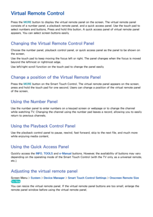 Page 625455
Virtual Remote Control
Press the MORE button to display the virtual remote panel on the screen. The virtual remote panel 
consists of a number panel, a playback remote panel, and a quick access panel. Use the touch pad to 
select numbers and buttons. Press and hold this button. A quick access panel of virtual remote panel 
appears. You can select screen buttons easily.
Changing the Virtual Remote Control Panel
Choose the number panel, playback control panel, or quick access panel as the panel to be...