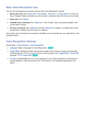 Page 706263
Basic Voice Recognition Use
You can use the following commands anytime while Voice Recognition is active:
 
●Moving the Focus : Say "Focus Left ", "Focus Right ", "Focus Up", or " Focus Down" to move the 
focus. However, these commands can only be used in situations when the focus can be moved.
 
●Select Item : Say "Select".
 
●Available Voice Commands : Say "Guide me ". A list of basic voice commands available in the 
current state is shown.
 
●All...