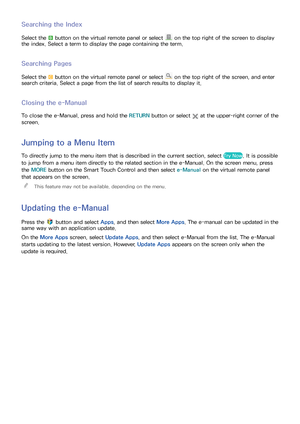 Page 92
Searching the Index
Select the b button on the virtual remote panel or select  on the top right of the screen to display 
the index. Select a term to display the page containing the term.
Searching Pages
Select the { button on the virtual remote panel or select  on the top right of the screen, and enter 
search criteria. Select a page from the list of search results to display it.
Closing the e-Manual
To close the e-Manual, press and hold the  RETURN button or select  at the upper-right corner of the...