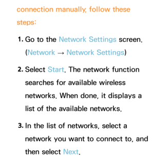 Page 141connection manually, follow these 
steps:1.  
Go to the Network Settings screen. 
(Network  
→  Network Settings)
2.  
Select  Start. The network function 
searches for available wireless 
networks. When done, it displays a 
list of the available networks.
3.  
In the list of networks, select a 
network you want to connect to, and 
then select Next. 