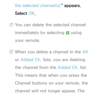 Page 16the selected channel(s)." appears. 
Select OK.
 
NYou can delete the selected channel 
immediately by selecting  b using 
your remote.
 
NWhen you delete a channel in the All  
or  Added Ch.  lists, you are deleting 
the channel from the Added Ch.  list. 
This means that when you press the 
Channel buttons on your remote, the 
channel will not longer appear. The  