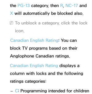 Page 194the PG-13 category, then R , NC-17 and 
X will automatically be blocked also.
 
NTo unblock a category, click the lock 
icon.
Canadian English Rating: You can 
block TV programs based on their 
Anglophone Canadian ratings.
Canadian English Rating displays a 
column with locks and the following 
ratings categories:
 
– C
: Programming intended for children  