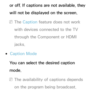 Page 224or off. If captions are not available, they 
will not be displayed on the screen.
 
NThe Caption feature does not work 
with devices connected to the TV 
through the Component or HDMI 
jacks.
 
●Caption Mode
You can select the desired caption 
mode.
 
NThe availability of captions depends 
on the program being broadcast. 