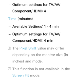 Page 233 
– Optimum settings for TV/AV/
Component/HDMI: 4
Time (minutes)  
– Available Settings: 1 – 4 min
 
– Optimum settings for TV/AV/
Component/HDMI: 4 min
 
NThe Pixel Shift  value may differ 
depending on the monitor size (in 
inches) and mode.
 
NThis function is not available in the 
Screen Fit mode. 