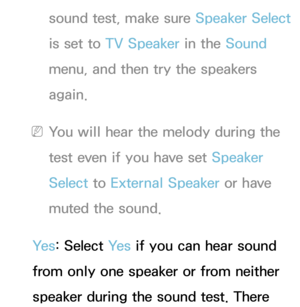 Page 248sound test, make sure Speaker Select 
is set to TV Speaker in the Sound  
menu, and then try the speakers 
again.
 
NYou will hear the melody during the 
test even if you have set Speaker 
Select  to External Speaker or have 
muted the sound.
Ye s : Select Ye s  if you can hear sound 
from only one speaker or from neither 
speaker during the sound test. There  