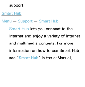 Page 268support.
Smart Hub
Menu  → Support 
→ Smart Hub
Smart Hub  lets you connect to the 
Internet and enjoy a variety of Internet 
and multimedia contents. For more 
information on how to use Smart Hub, 
see “Smart Hub ” in the e-Manual. 