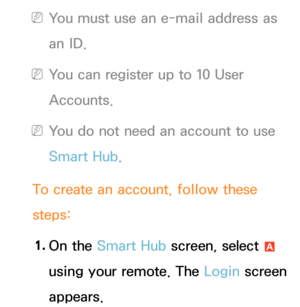 Page 302 
NYou must use an e-mail address as 
an ID.
 
NYou can register up to 10 User 
Accounts.
 
NYou do not need an account to use 
Smart Hub .
To create an account, follow these 
steps: 1.  
On  the  Smart Hub  screen, select 
a 
using your remote. The Login screen 
appears. 