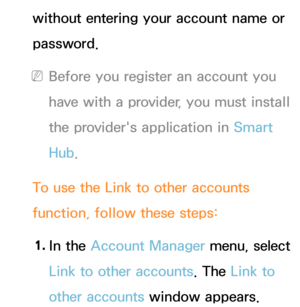 Page 329without entering your account name or 
password.
 
NBefore you register an account you 
have with a provider, you must install 
the provider's application in Smart 
Hub.
To use the Link to other accounts 
function, follow these steps: 1.  
In  the  Account Manager menu, select 
Link to other accounts. The Link to 
other accounts window appears. 