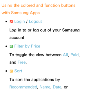 Page 340Using the colored and function buttons 
with Samsung Apps
 
●a  Login / 
Logout
Log in to or log out of your Samsung 
account.
 
●b  Filter by Price
To toggle the view between All , Paid, 
and  Free.
 
●{  Sort
To sort the applications by 
Recommended, Name, Date , or  