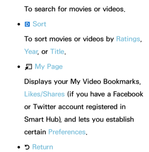 Page 370To search for movies or videos.
 
●}  Sort
To sort movies or videos by  Ratings, 
Ye a r , or Title.
 
●T  My Page
Displays your My Video Bookmarks, 
Likes/Shares (if you have a Facebook 
or Twitter account registered in 
Smart Hub), and lets you establish 
certain Preferences .
 
●R Return 