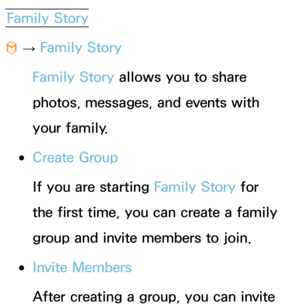 Page 374Family Story
™  
→  Family Story
Family Story allows you to share 
photos, messages, and events with 
your family.
 
●Create Group
If you are starting Family Story for 
the first time, you can create a family 
group and invite members to join.
 
●Invite Members
After creating a group, you can invite  