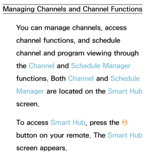 Page 5Managing Channels and Channel Functions
You can manage channels, access 
channel functions, and schedule 
channel and program viewing through 
the Channel and  Schedule Manager 
functions. Both  Channel and Schedule 
Manager are located on the Smart Hub  
screen.
To access Smart Hub , press the 
™ 
button on your remote. The Smart Hub  
screen appears.
Channel Menu 