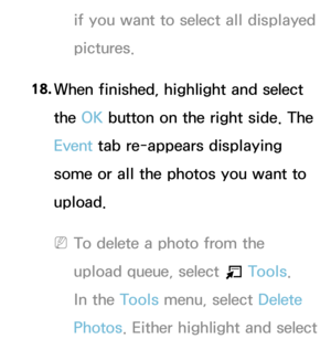 Page 408if you want to select all displayed 
pictures.
18.  
When finished, highlight and select 
the OK button on the right side. The 
Event  tab re-appears displaying 
some or all the photos you want to 
upload.
 
NTo delete a photo from the 
upload queue, select  T Tools. 
In the Tools menu, select Delete 
Photos. Either highlight and select  