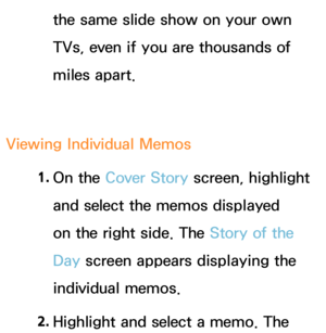 Page 418the same slide show on your own 
TVs, even if you are thousands of 
miles apart.
Viewing Individual Memos 1. 
On  the  Cover Story screen, highlight 
and select the memos displayed 
on the right side. The Story of the 
Day  screen appears displaying the 
individual memos.
2.  
Highlight and select a memo. The  