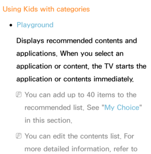 Page 439Using Kids with categories
 
●Playground
Displays recommended contents and 
applications. When you select an 
application or content, the TV starts the 
application or contents immediately.
 
NYou can add up to 40 items to the 
recommended list. See " My Choice" 
in this section.
 
NYou can edit the contents list. For 
more detailed information, refer to  