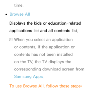 Page 444time.
 
●Browse All
Displays the kids or education-related 
applications list and all contents list.
 
NWhen you select an application 
or contents, if the application or 
contents has not been installed 
on the TV, the TV displays the 
corresponding download screen from 
Samsung Apps.
To use Browse All , follow these steps: 