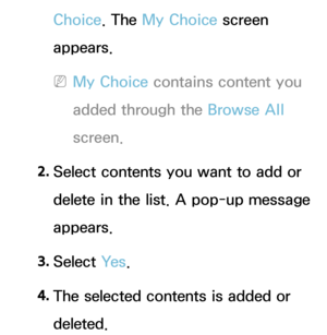 Page 448Choice. The My Choice screen 
appears.
 
NMy Choice contains content you 
added through the Browse All  
screen.
2.  
Select contents you want to add or 
delete in the list. A pop-up message 
appears.
3.  
Select  Ye s.
4.  
The selected contents is added or 
deleted. 