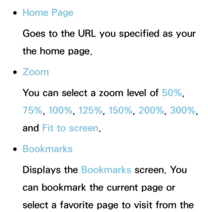 Page 461 
●Home Page
Goes to the URL you specified as your 
the home page.
 
●Zoom
You can select a zoom level of 50%, 
75%, 100%, 125%, 150%, 200%, 300%, 
and  Fit to screen.
 
●Bookmarks
Displays the Bookmarks  screen. You 
can bookmark the current page or 
select a favorite page to visit from the  