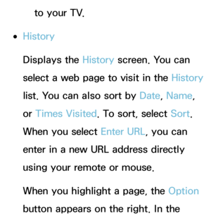 Page 465to your TV.
 
●History
Displays the History  screen. You can 
select a web page to visit in the History  
list. You can also sort by  Date, Name, 
or  Times Visited. To sort, select Sort . 
When you select Enter URL, you can 
enter in a new URL address directly 
using your remote or mouse.
When you highlight a page, the Option 
button appears on the right. In the  