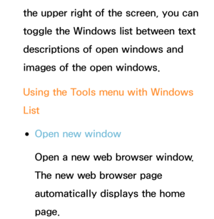 Page 468the upper right of the screen, you can 
toggle the Windows list between text 
descriptions of open windows and 
images of the open windows.
Using the Tools menu with Windows 
List
 
●Open new window
Open a new web browser window. 
The new web browser page 
automatically displays the home 
page. 