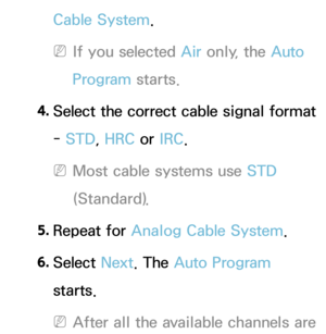 Page 48Cable System.
 
NIf you selected  Air only, the Auto 
Program starts.
4.
  Select the correct cable signal format 
-  STD, HRC or  IRC.
 
NMost cable systems use STD 
(Standard).
5.  
Repeat  for  Analog Cable System .
6.  
Select  Next. The Auto Program 
starts.
 
NAfter all the available channels are  