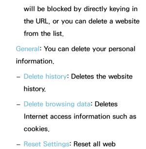 Page 479will be blocked by directly keying in 
the URL, or you can delete a website 
from the list.
General : You can delete your personal 
information.
 
– Delete history
: Deletes the website 
history.
 
– Delete browsing data: Deletes 
Internet access information such as 
cookies.
 
– Reset Settings: Reset all web  