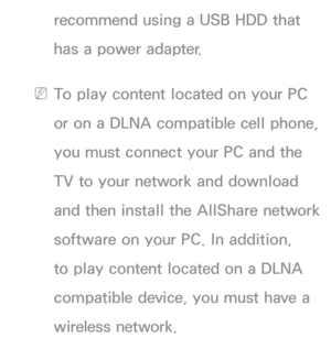 Page 487recommend using a USB HDD that 
has a power adapter.
 
NTo play content located on your PC 
or on a DLNA compatible cell phone, 
you must connect your PC and the 
TV to your network and download 
and then install the AllShare network 
software on your PC. In addition, 
to play content located on a DLNA 
compatible device, you must have a 
wireless network. 