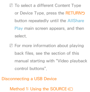 Page 490 
NTo select a different Content Type 
or Device Type, press the RETURN R 
button repeatedly until the AllShare 
Play  main screen appears, and then 
select.
 
NFor more information about playing 
back files, see the section of this 
manual starting with "Video playback 
control buttons".
Disconnecting a USB Device Method 1: Using the SOURCE
s  