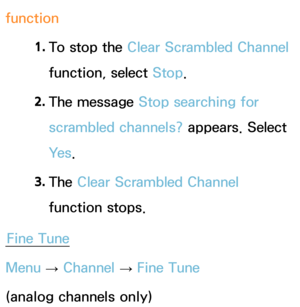 Page 51function1. 
To stop the Clear Scrambled Channel 
function, select Stop.
2.  
The  message  Stop searching for 
scrambled channels? appears. Select 
Ye s .
3.  
The  Clear Scrambled Channel 
function stops.
Fine Tune
Menu  → Channel 
→ Fine Tune
(analog channels only) 