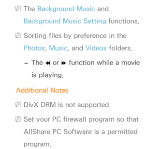 Page 506 
NThe Background Music and 
Background Music Setting functions.
 
NSorting files by preference in the 
Photos, Music, and  Videos folders.
 
– The 
† or 
… function while a movie 
is playing.
Additional Notes
 
NDivX DRM is not supported.
 
NSet your PC firewall program so that 
AllShare PC Software is a permitted 
program. 