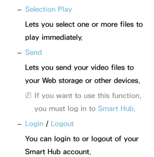 Page 531 
– Selection Play
Lets you select one or more files to 
play immediately.
 
– Send
Lets you send your video files to 
your Web storage or other devices.
 
NIf you want to use this function, 
you must log in to  Smart Hub.
 
– Login / 
Logout
You can login to or logout of your 
Smart Hub account. 