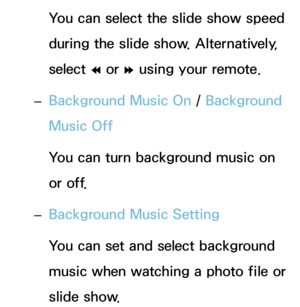 Page 551You can select the slide show speed 
during the slide show. Alternatively, 
select † or 
… using your remote.
 
– Background Music On
 / Background 
Music Off
You can turn background music on 
or off.
 
– Background Music Setting
You can set and select background 
music when watching a photo file or 
slide show. 