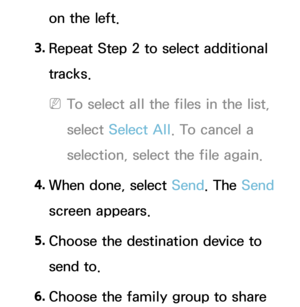 Page 557on the left.
3.  
Repeat Step 2 to select additional 
tracks.
 
NTo select all the files in the list, 
select  Select All . To cancel a 
selection, select the file again.
4.  
When done, select Send. The Send 
screen appears.
5.  
Choose the destination device to 
send to.
6.  
Choose the family group to share  