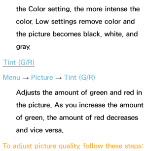 Page 59the Color setting, the more intense the 
color. Low settings remove color and 
the picture becomes black, white, and 
gray.
Tint (G/R)
Menu  → Picture 
→ Tint (G/R)
Adjusts the amount of green and red in 
the picture. As you increase the amount 
of green, the amount of red decreases 
and vice versa.
To adjust picture quality, follow these steps: 