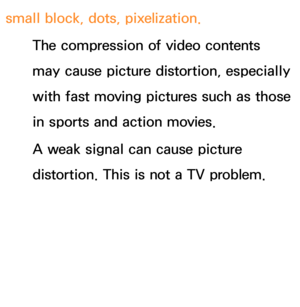 Page 626small block, dots, pixelization.The compression of video contents 
may cause picture distortion, especially 
with fast moving pictures such as those 
in sports and action movies.
A weak signal can cause picture 
distortion. This is not a TV problem. 