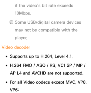 Page 665if the video’s bit rate exceeds 
10Mbps.
 
NSome USB/digital camera devices 
may not be compatible with the 
player.
Video decoder
 
●Supports up to H.264, Level 4.1.
 
●H.264 FMO / ASO / RS, VC1 SP / MP / 
AP L4 and AVCHD are not supported.
 
●For all Video codecs except MVC, VP8, 
VP6: 