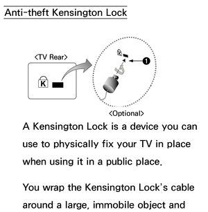 Page 668Anti-theft Kensington LockA Kensington Lock is a device you can 
use to physically fix your TV in place 
when using it in a public place.
You wrap the Kensington Lock’s cable 
around a large, immobile object and 
1
  