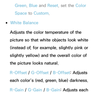 Page 74Green, Blue and Reset , set the Color 
Space to  Custom.
 ●White Balance
Adjusts the color temperature of the 
picture so that white objects look white 
(instead of, for example, slightly pink or 
slightly yellow) and the overall color of 
the picture looks natural.
R-Offset / G-Offset / B-Offset: Adjusts 
each color’s (red, green, blue) darkness.
R-Gain  / G-Gain  / B-Gain: Adjusts each  