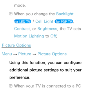 Page 81mode.
 NWhen you change the Backlight  
for LED TV 
 /  Cell Light  for PDP TV , 
Contrast , or Brightness, the TV sets 
Motion Lighting to Off .
Picture Options
Menu  → Picture 
→ Picture Options
Using this function, you can configure 
additional picture settings to suit your 
preference.
 NWhen your TV is connected to a PC  