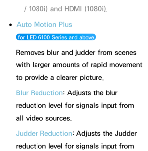 Page 86/ 1080i) and HDMI (1080i).
 ●Auto Motion Plus 
 for LED 6100 Series and above 
Removes blur and judder from scenes 
with larger amounts of rapid movement 
to provide a clearer picture.
Blur Reduction: Adjusts the blur 
reduction level for signals input from 
all video sources.
Judder Reduction: Adjusts the Judder 
reduction level for signals input from  