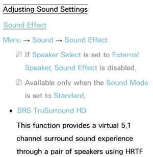 Page 96Adjusting Sound SettingsSound Effect
Menu  → Sound
 
→  Sound Effect
 
NIf  Speaker Select is set to External 
Speaker , Sound Effect is disabled.
 
NAvailable only when the Sound Mode  
is set to Standard .
 
●SRS TruSurround HD
This function provides a virtual 5.1 
channel surround sound experience 
through a pair of speakers using HRTF  